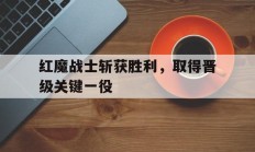 九游体育直播-红魔战士斩获胜利，取得晋级关键一役的简单介绍
